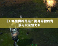 《LOL里男槍是誰？揭開男槍的背景與玩法魅力》