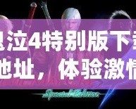 鬼泣4特別版下載地址，體驗激情與挑戰的完美結合！