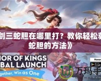 《劍三蛇膽在哪里打？教你輕松獲得蛇膽的方法》