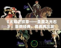 《火焰之紋章——圣魔之光石》：重燃經典，勇者再出發！