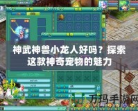 神武神獸小龍人好嗎？探索這款神奇寵物的魅力