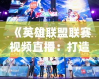 《英雄聯盟聯賽視頻直播：打造極致觀賽體驗，暢享電競盛宴》