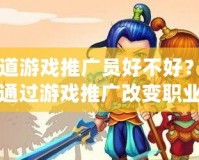 問道游戲推廣員好不好？如何通過游戲推廣改變職業生涯
