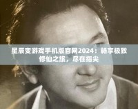 星辰變游戲手機版官網2024：暢享極致修仙之旅，盡在指尖