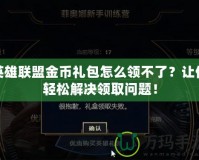 英雄聯盟金幣禮包怎么領不了？讓你輕松解決領取問題！