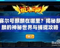 賽爾號麒麟在哪里？揭秘麒麟的神秘世界與捕捉攻略