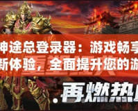 神途總登錄器：游戲暢享新體驗，全面提升您的游戲之旅