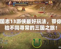 三國志13游俠最好玩法，帶你體驗不同尋常的三國之旅！