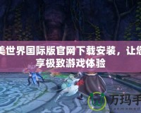完美世界國際版官網(wǎng)下載安裝，讓您暢享極致游戲體驗