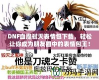 DNF血魔弒天表情包下載，輕松讓你成為朋友圈中的表情包王！