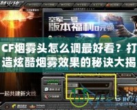 CF煙霧頭怎么調最好看？打造炫酷煙霧效果的秘訣大揭秘！