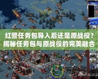 紅警任務包導入后還是原戰役？揭秘任務包與原戰役的完美融合！
