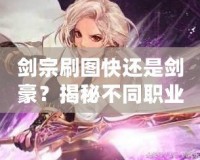 劍宗刷圖快還是劍豪？揭秘不同職業的刷圖效率與優劣