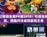 夢幻西游全民PK賽2018：引爆全網熱潮，跨服對決成就最強王者