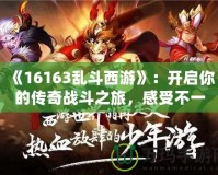 《16163亂斗西游》：開啟你的傳奇戰(zhàn)斗之旅，感受不一樣的西游體驗！