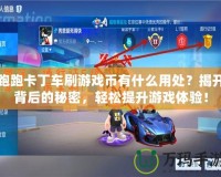 跑跑卡丁車刷游戲幣有什么用處？揭開背后的秘密，輕松提升游戲體驗！
