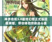 神界危機5.0最終幻想正式版隱藏英雄，帶你體驗終極戰斗盛宴！