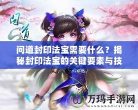 問(wèn)道封印法寶需要什么？揭秘封印法寶的關(guān)鍵要素與技巧