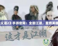 《俠義道2》手游官網(wǎng)：全新江湖，重燃英雄夢想