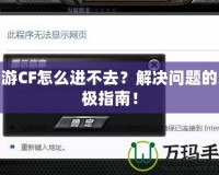 端游CF怎么進不去？解決問題的終極指南！
