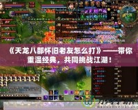 《天龍八部懷舊老友怎么打》——帶你重溫經典，共同挑戰江湖！