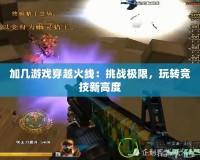 加幾游戲穿越火線：挑戰極限，玩轉競技新高度