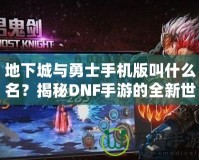 地下城與勇士手機版叫什么名？揭秘DNF手游的全新世界