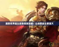 魔獸世界戰士技能擺放攻略：讓你的戰士更強大