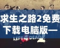 求生之路2免費下載電腦版——挑戰極限生存，開啟你的末日冒險