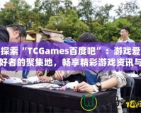 探索“TCGames百度吧”：游戲愛好者的聚集地，暢享精彩游戲資訊與社交體驗