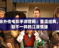 武林外傳電影手游官網：重溫經典，體驗不一樣的江湖情緣