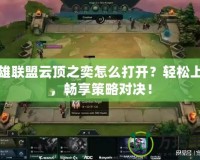 英雄聯盟云頂之奕怎么打開？輕松上手，暢享策略對決！