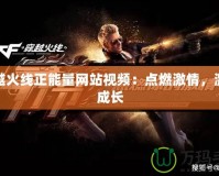 穿越火線正能量網站視頻：點燃激情，激勵成長
