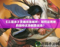 《三國殺》靈雎技能解析：如何運(yùn)用她的獨(dú)特優(yōu)勢(shì)制霸戰(zhàn)場？