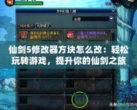 仙劍5修改器方塊怎么改：輕松玩轉游戲，提升你的仙劍之旅
