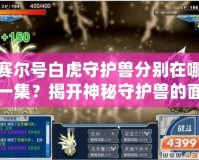 賽爾號白虎守護(hù)獸分別在哪一集？揭開神秘守護(hù)獸的面紗！