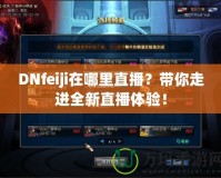 DNfeiji在哪里直播？帶你走進全新直播體驗！