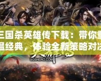 三國殺英雄傳下載：帶你重溫經典，體驗全新策略對決