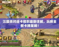 三國殺對戰卡規則最新詳解，玩轉全新卡牌策略！