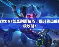 探索DNF劍圣刷圖技巧，提升輸出的終極攻略！