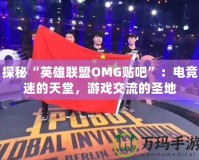 探秘“英雄聯盟OMG貼吧”：電競迷的天堂，游戲交流的圣地