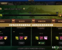DNF每日任務在哪里完成？探索每日任務的高效攻略