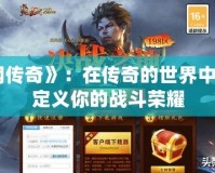 《戰網傳奇》：在傳奇的世界中，重新定義你的戰斗榮耀
