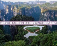 英雄聯盟下載入口官網：暢享極致競技，開啟你的英雄之旅