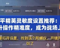 和平精英靈敏度設置推薦：提升操作精準度，成為戰場上的頂尖高手！