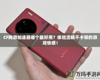 CF網游加速器哪個最好用？體驗流暢不卡頓的游戲快感！