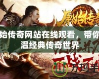 原始傳奇網(wǎng)站在線觀看，帶你重溫經(jīng)典傳奇世界