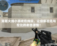 穿越火線小游戲在線玩，讓你體驗無與倫比的射擊激情！