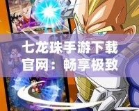 七龍珠手游下載官網(wǎng)：暢享極致戰(zhàn)斗體驗，激活你的超能力！