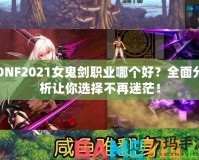 DNF2021女鬼劍職業(yè)哪個好？全面分析讓你選擇不再迷茫！